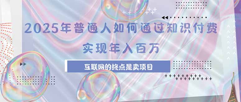 (15585期)2025年普通人如何通过知识付费年薪百万,互联网的尽头是卖加盟卖项目-赛德副业库