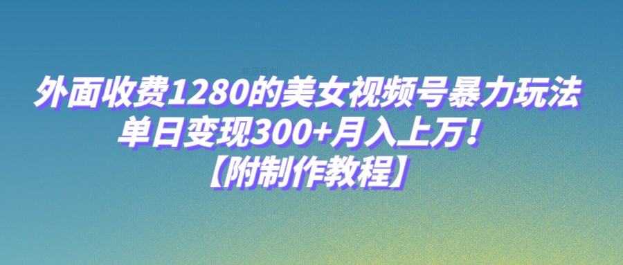 外面收费1280的美女视频号暴力玩法，单日变现300+，月入上万！【附制作教程】-赛德副业库