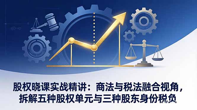 (17706期)股权晓课实战精讲:商法与税法融合视角,拆解五种股权单元与三种股东身份税负-赛德副业库