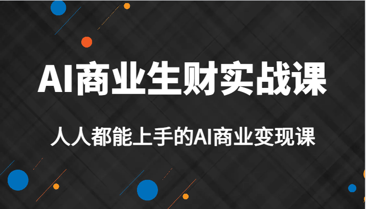 AI商业生财实战课,人人都能上手的AI商业变现课,AI创业必学。-赛德副业库