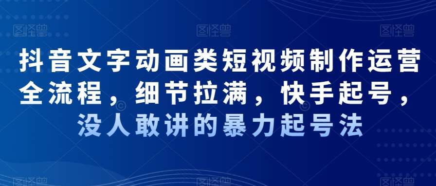 抖音文字动画类短视频制作运营全流程,细节拉满,快手起号,没人敢讲的暴力起号法-赛德副业库
