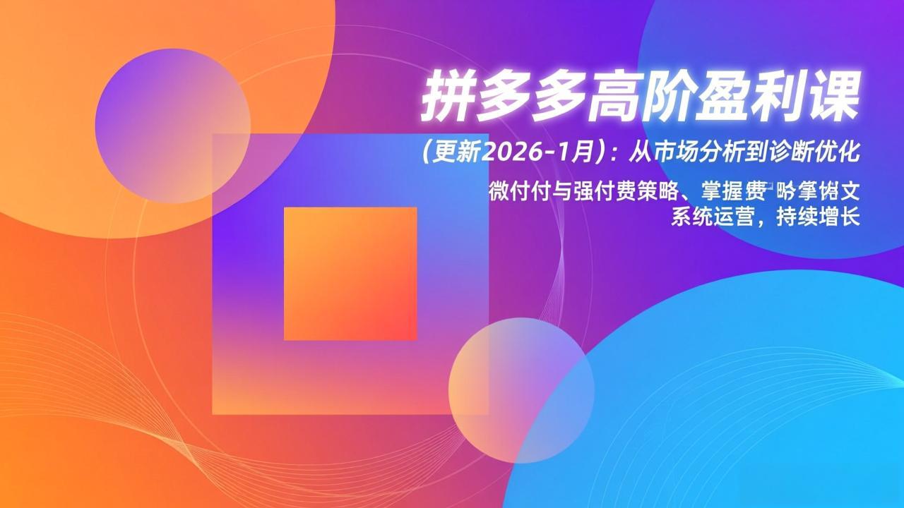 （17072期）拼多多高阶盈利课(更新2026-1月)：从市场分析到诊断优化、微付费与强付费策略，掌握系统运营-赛德副业库