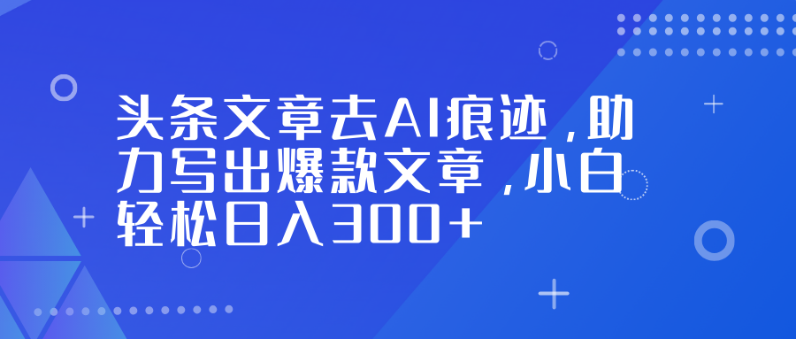 (16859期)头条文章去AI痕迹,助力写出爆款文章,小白轻松日入300+-赛德副业库