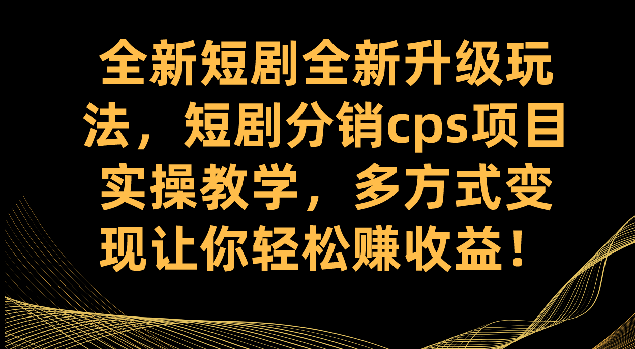 全新短剧全新升级玩法，短剧分销cps项目实操教学 多方式变现让你轻松赚收益-赛德副业库