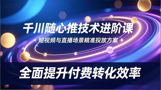 (16688期)千川随心推技术进阶课,短视频与直播场景精准投放方案,全面提升付费转化效率-赛德副业库