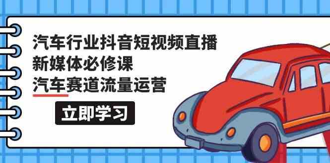 汽车行业抖音短视频直播新媒体必修课，汽车赛道流量运营（118节课）-赛德副业库
