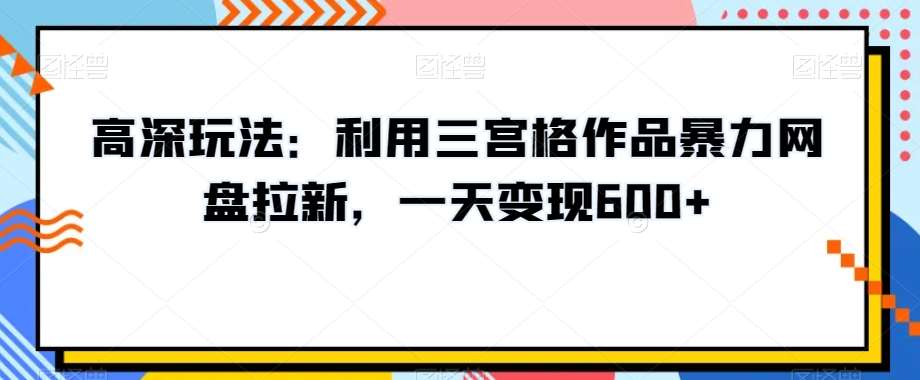 高深玩法：利用三宫格作品暴力网盘拉新，一天变现600+【揭秘】-赛德副业库