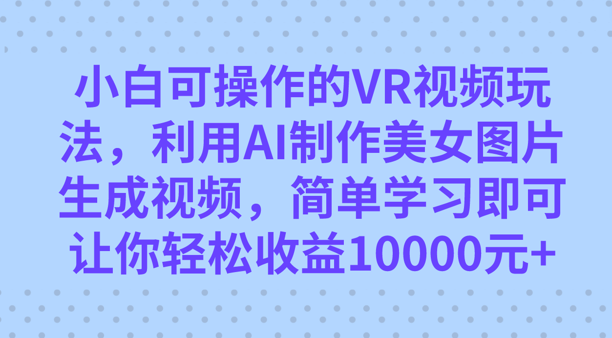 小白可操作的VR视频玩法，利用AI制作美女图片生成视频，你轻松收益10000+-赛德副业库
