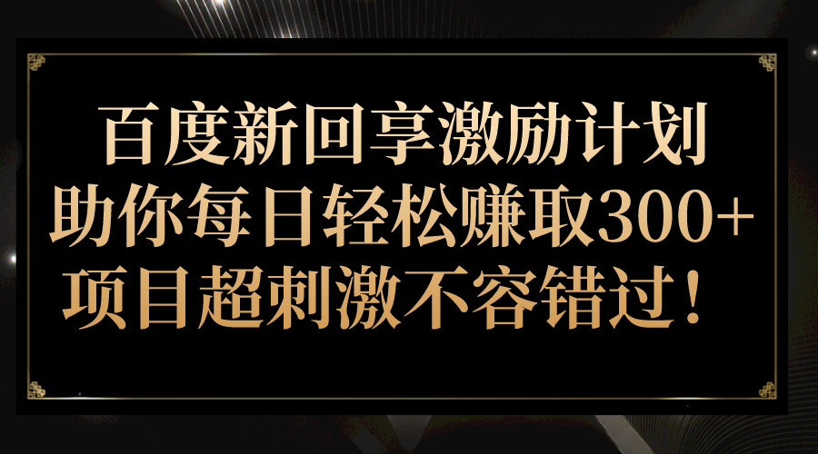 百度新回享激励计划，助你每日轻松赚取300+，项目超刺激不容错过！-赛德副业库
