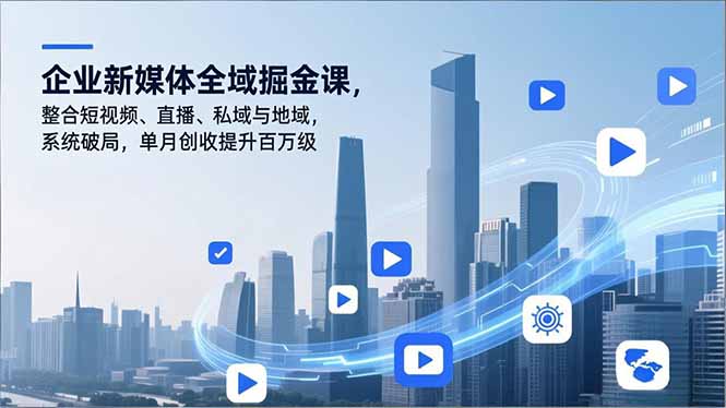 （16896期）企业新媒体全域掘金课，整合短视频、直播、私域与地域，系统破局，单月创收提升百万级-赛德副业库