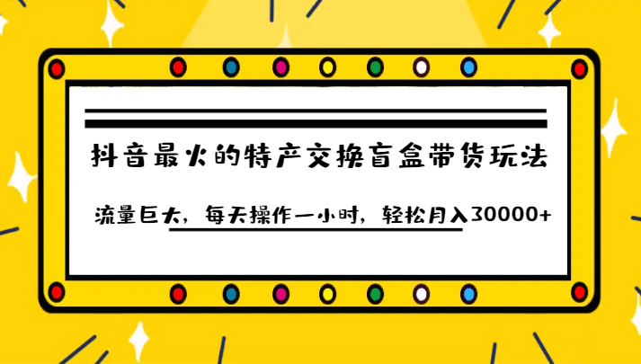 抖音目前最火的特产交换盲盒带货玩法流量巨大，每天操作一小时，轻松月入30000+-赛德副业库