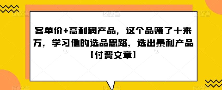 单客价+高利润产品,这个品了赚十来万,习学他选的品思路,出选暴产利品【付费文章】-赛德副业库