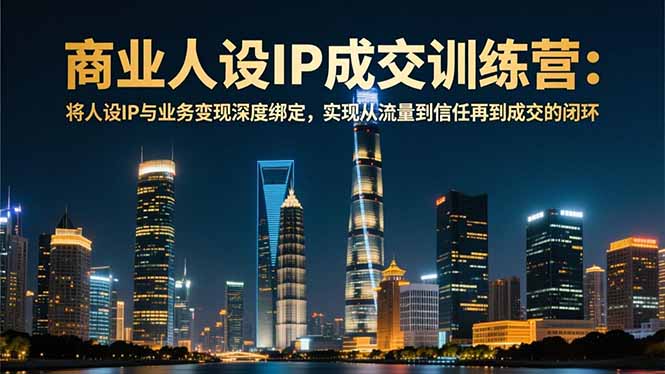 （16789期）商业人设IP成交训练营-12月：将人设IP与业务变现深度绑定，从流量到信任再到成交闭环-赛德副业库