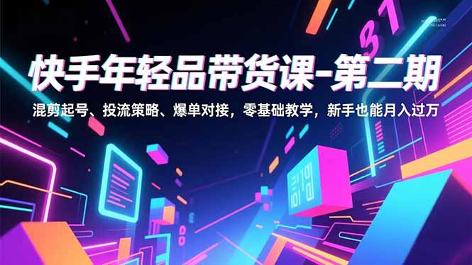 (16901期)快手年轻品带货课-第二期,混剪起号、投流策略、爆单对接,零基础教学,新手也能月入过万-赛德副业库