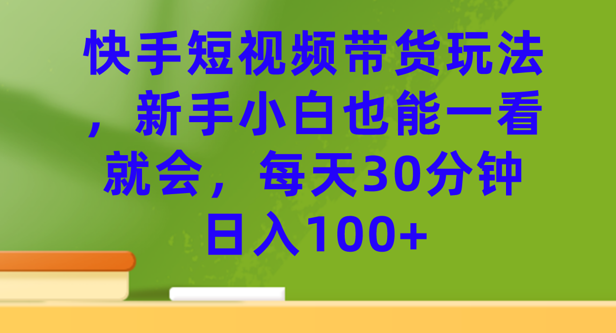 快手短视频带货玩法，新手小白也能一看就会，每天30分钟日入100+-赛德副业库