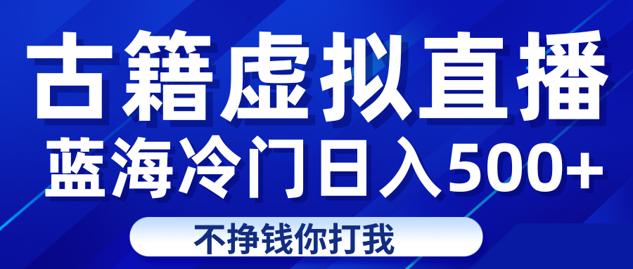 蓝海冷门项目虚拟古籍直播日入500+轻轻松松上车吃肉-赛德副业库