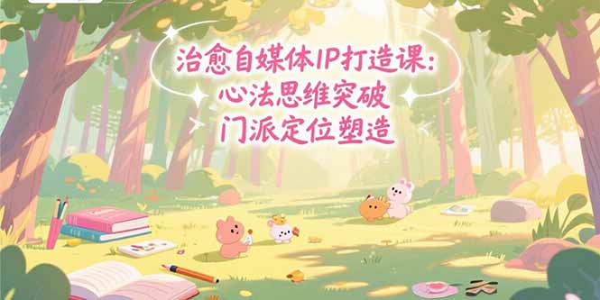 (15464期)治愈自媒体IP打造课:心法思维突破,门派定位塑造,商业闭环搭建-赛德副业库