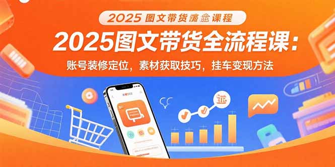 (15716期)2025图文带货全流程课:账号装修定位,素材获取技巧,挂车变现方法-赛德副业库