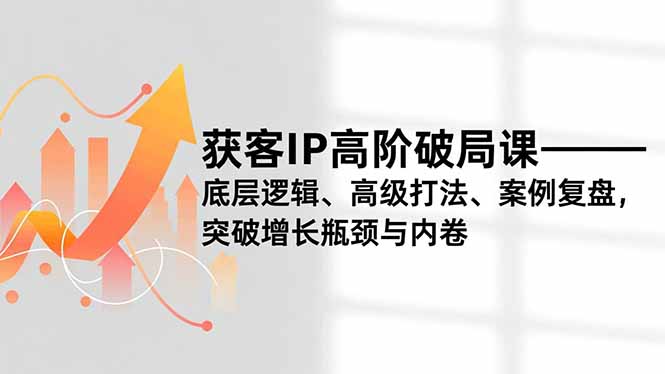 (16804期)获客IP高阶破局课,底层逻辑、高级打法、案例复盘,突破增长瓶颈与内卷-赛德副业库