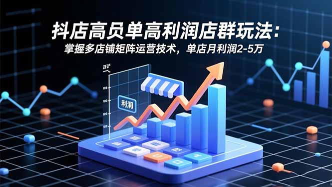 （16534期）抖店高客单高利润店群玩法：掌握多店铺矩阵运营技术，单店月利润2-5万-赛德副业库