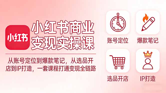 （17633期）小红书商业变现实操课：从账号定位到爆款笔记，从选品开店到IP打造，一套课程打通变现全链路-赛德副业库
