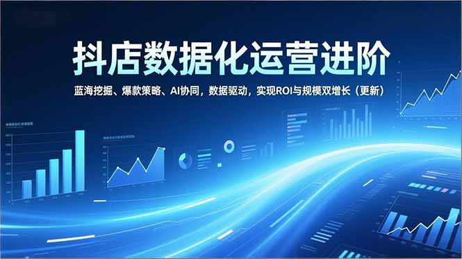 （16986期）抖店数据化运营进阶，蓝海挖掘、爆款策略、AI协同，数据驱动，实现ROI与规模双增长（更新）-赛德副业库