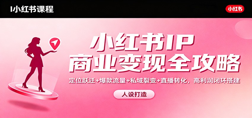 小红书IP商业变现全攻略：定位跃迁+爆款流量+私域裂变+直播转化，高利润闭环搭建-赛德副业库
