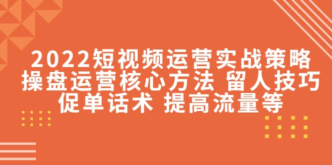 2022短视频运营实战策略：操盘运营核心方法 留人技巧促单话术 提高流量等-赛德副业库