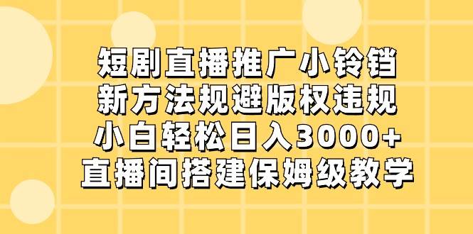 短剧直播推广小铃铛，小白轻松日入3000+，新方法规避版权违规，直播间搭建保姆级教学-赛德副业库