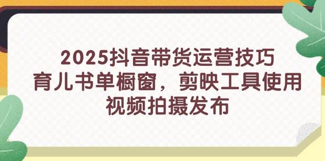 （14446期）2025抖音带货运营技巧，育儿书单橱窗，剪映工具使用，视频拍摄发布-赛德副业库