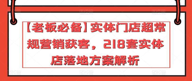 【老板必备】实体门店超常规营销获客,218套实体店落地方案解析-赛德副业库