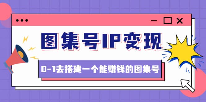 图集号IP变现，0-1去搭建一个能ZQ的图集号（文档+资料+视频）无水印-赛德副业库
