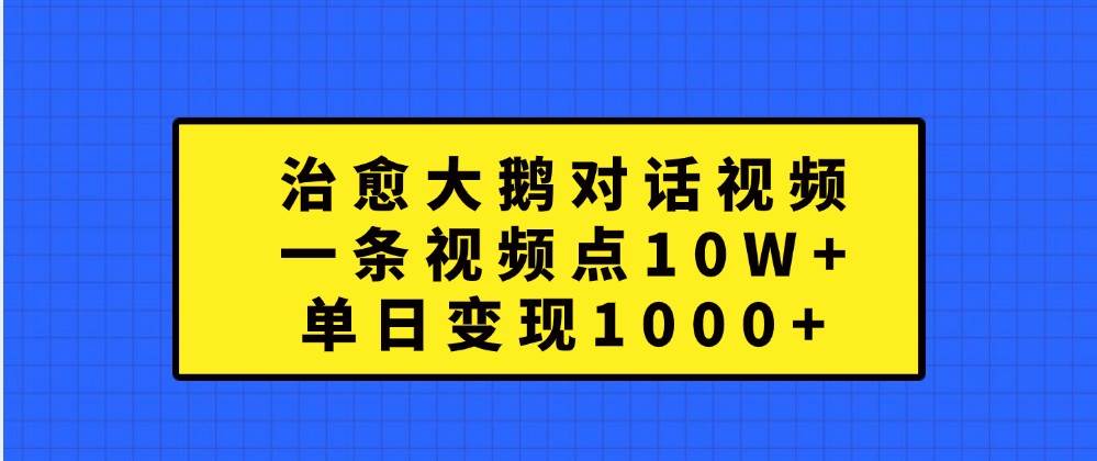 治愈大鹅对话视频，一条视频点赞 10W+，单日变现1000+-赛德副业库