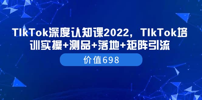 TIkTok深度认知课2022，TIkTok培训实操+测品+落地+矩阵引流（价值698）-赛德副业库