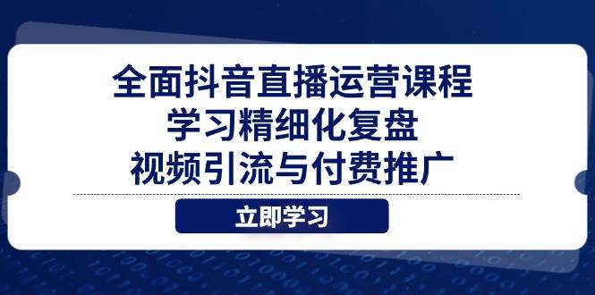 (14558期)全面抖音直播运营课程,学习精细化复盘、视频引流与付费推广-赛德副业库