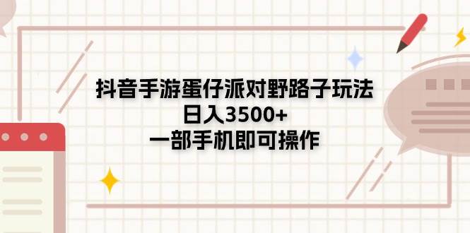 （11233期）抖音手游蛋仔派对野路子玩法，日入3500+，一部手机即可操作-赛德副业库