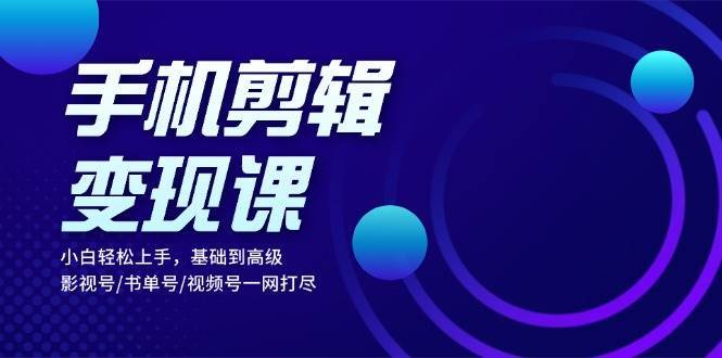 手机剪辑变现课：小白轻松上手，基础到高级 影视号/书单号/视频号一网打尽-赛德副业库