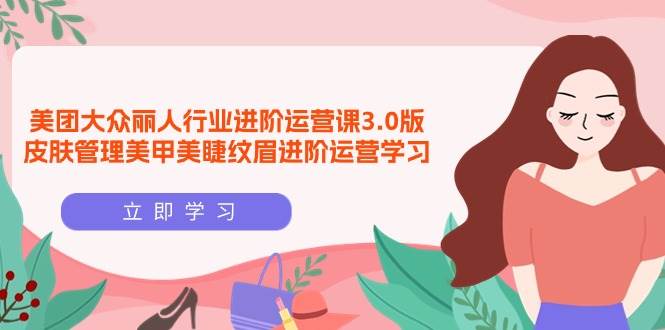 （9740期）美团大众-丽人行业 进阶运营课3.0版，皮肤管理美甲美睫纹眉进阶运营学习-赛德副业库