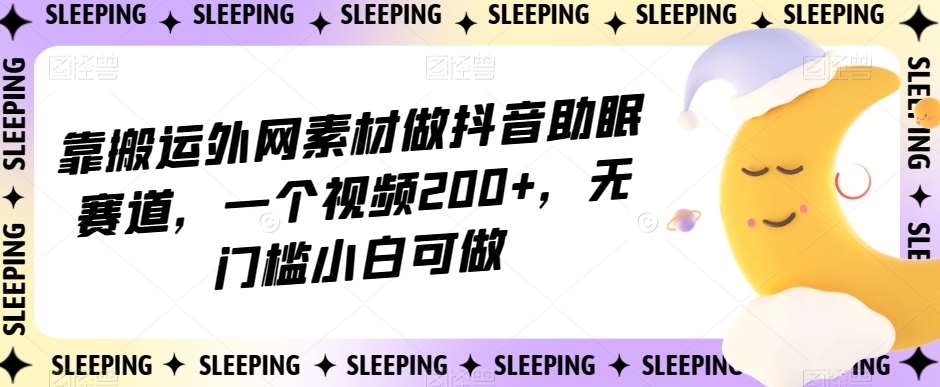 靠搬运外网素材做抖音助眠赛道,一个视频200+,无门槛小白可做【揭秘】-赛德副业库