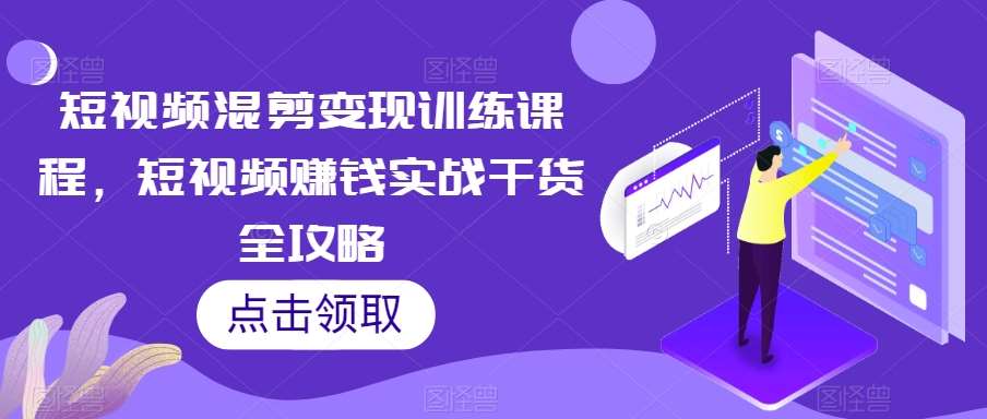 短视频混剪变现训练课程，短视频赚钱实战干货全攻略-赛德副业库