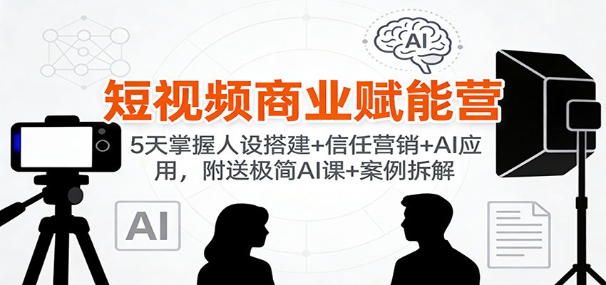 短视频商业赋能营：5天掌握人设搭建+信任营销+AI应用，附送极简AI课+案例拆解-赛德副业库