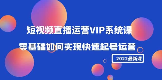 2022短视频直播运营VIP系统课：零基础如何实现快速起号运营（价值2999）-赛德副业库