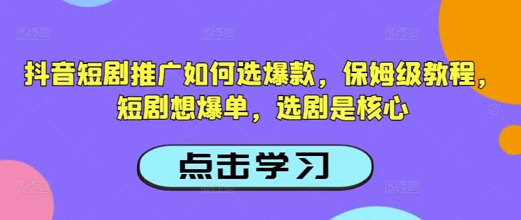 抖音短剧推广如何选爆款，保姆级教程，短剧想爆单，选剧是核心-赛德副业库