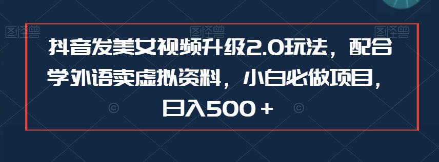 抖音发美女视频升级2.0玩法，配合学外语卖虚拟资料，小白必做项目，日入500＋【揭秘】-赛德副业库