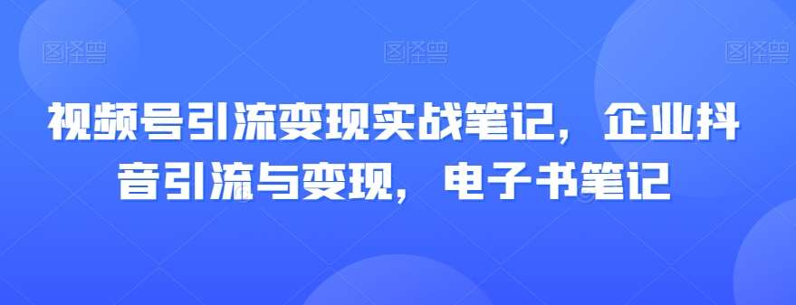 视频号引流变现实战笔记，企业抖音引流与变现，电子书笔记-赛德副业库