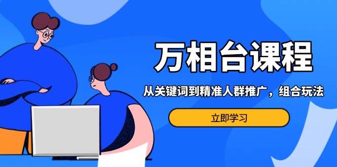 （13595期）万相台课程：从关键词到精准人群推广，组合玩法高效应对多场景电商营销…-赛德副业库