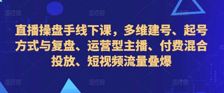直播操盘手线下课，多维建号、起号方式与复盘、运营型主播、付费混合投放、短视频流量叠爆-赛德副业库