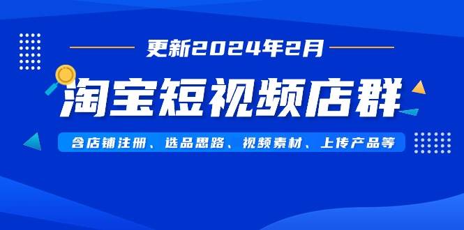 （9067期）淘宝短视频店群（更新2024年2月）含店铺注册、选品思路、视频素材、上传…-赛德副业库