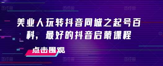 美业人玩转抖音同城之起号百科，最好的抖音启蒙课程-赛德副业库