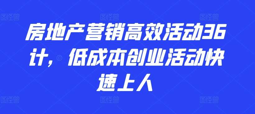 房地产营销高效活动36计，​低成本创业活动快速上人-赛德副业库
